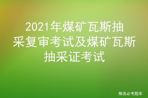 2021年煤矿瓦斯抽采复审考试及煤矿瓦斯抽采证考试